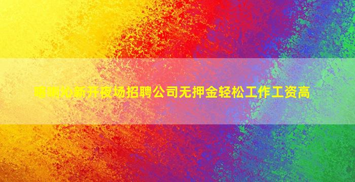 喀喇沁新开夜场招聘公司无押金轻松工作工资高